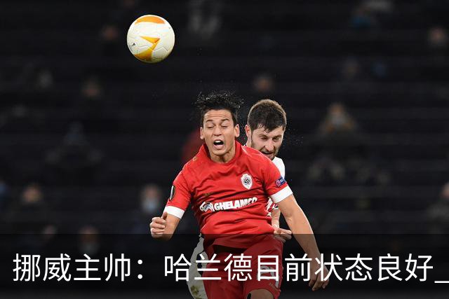 挪威主帅：哈兰德目前状态良好 他是世界上最好的射手